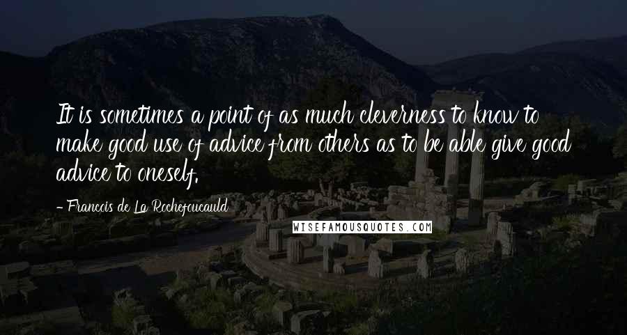 Francois De La Rochefoucauld Quotes: It is sometimes a point of as much cleverness to know to make good use of advice from others as to be able give good advice to oneself.