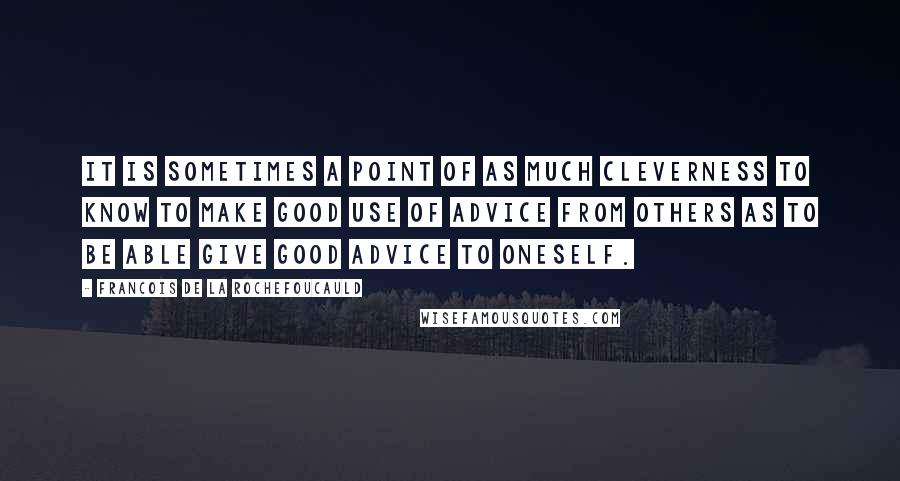 Francois De La Rochefoucauld Quotes: It is sometimes a point of as much cleverness to know to make good use of advice from others as to be able give good advice to oneself.