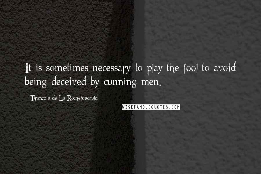 Francois De La Rochefoucauld Quotes: It is sometimes necessary to play the fool to avoid being deceived by cunning men.