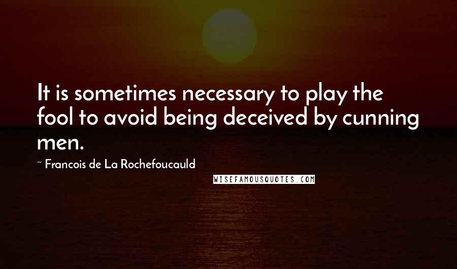 Francois De La Rochefoucauld Quotes: It is sometimes necessary to play the fool to avoid being deceived by cunning men.