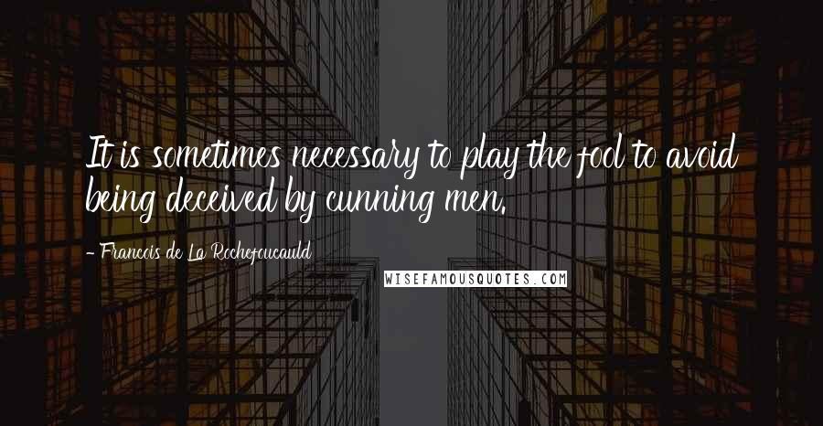 Francois De La Rochefoucauld Quotes: It is sometimes necessary to play the fool to avoid being deceived by cunning men.