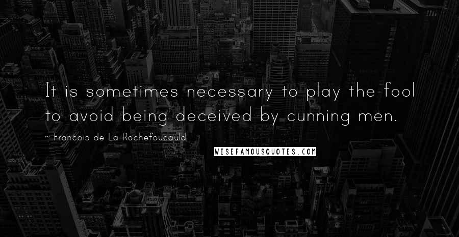 Francois De La Rochefoucauld Quotes: It is sometimes necessary to play the fool to avoid being deceived by cunning men.