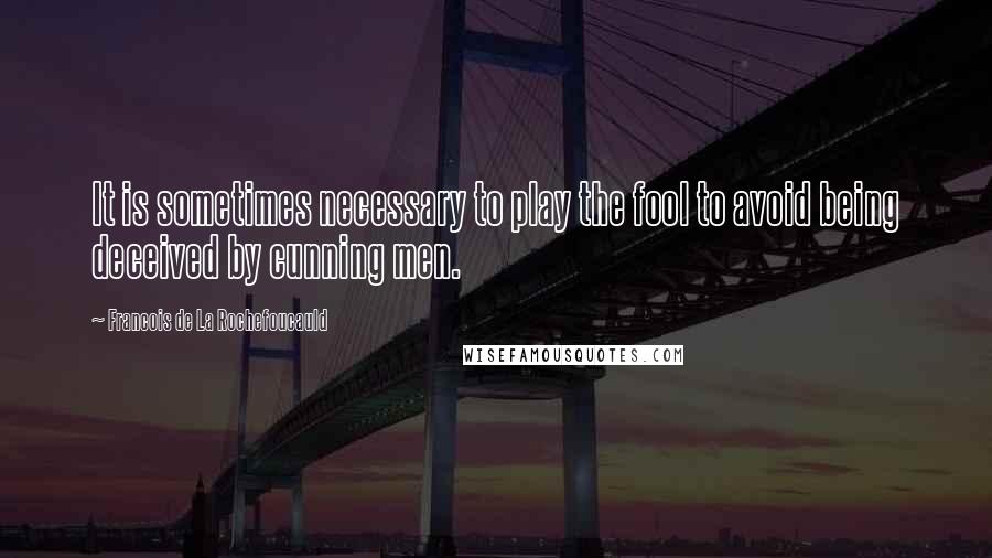 Francois De La Rochefoucauld Quotes: It is sometimes necessary to play the fool to avoid being deceived by cunning men.