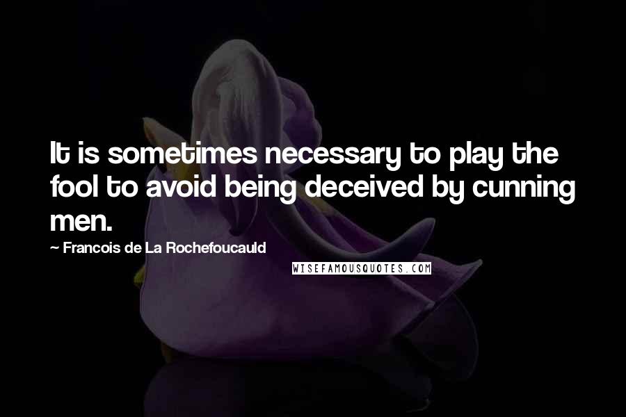 Francois De La Rochefoucauld Quotes: It is sometimes necessary to play the fool to avoid being deceived by cunning men.