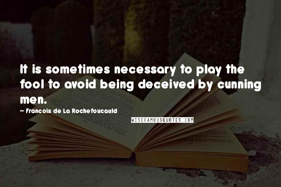 Francois De La Rochefoucauld Quotes: It is sometimes necessary to play the fool to avoid being deceived by cunning men.