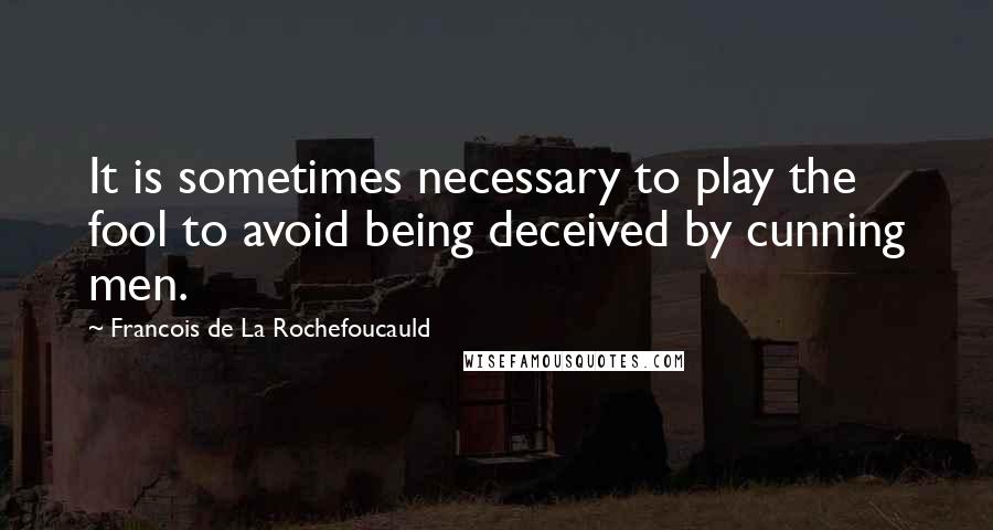 Francois De La Rochefoucauld Quotes: It is sometimes necessary to play the fool to avoid being deceived by cunning men.