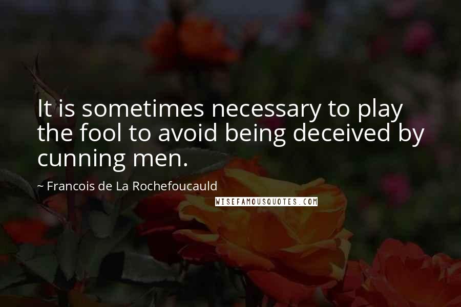 Francois De La Rochefoucauld Quotes: It is sometimes necessary to play the fool to avoid being deceived by cunning men.