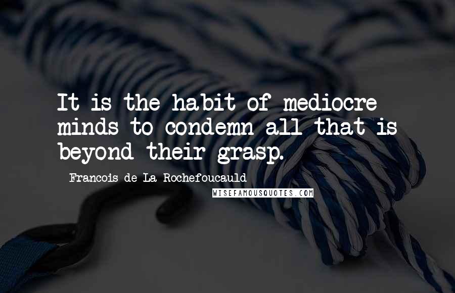 Francois De La Rochefoucauld Quotes: It is the habit of mediocre minds to condemn all that is beyond their grasp.