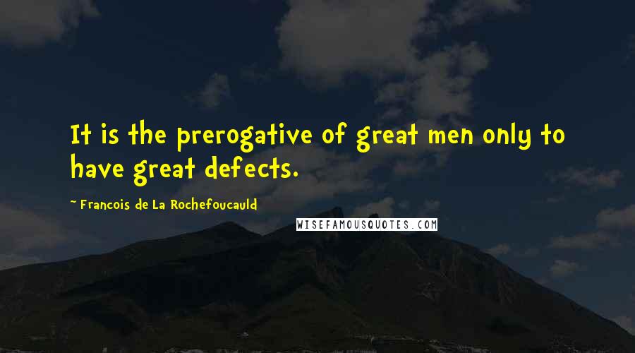 Francois De La Rochefoucauld Quotes: It is the prerogative of great men only to have great defects.