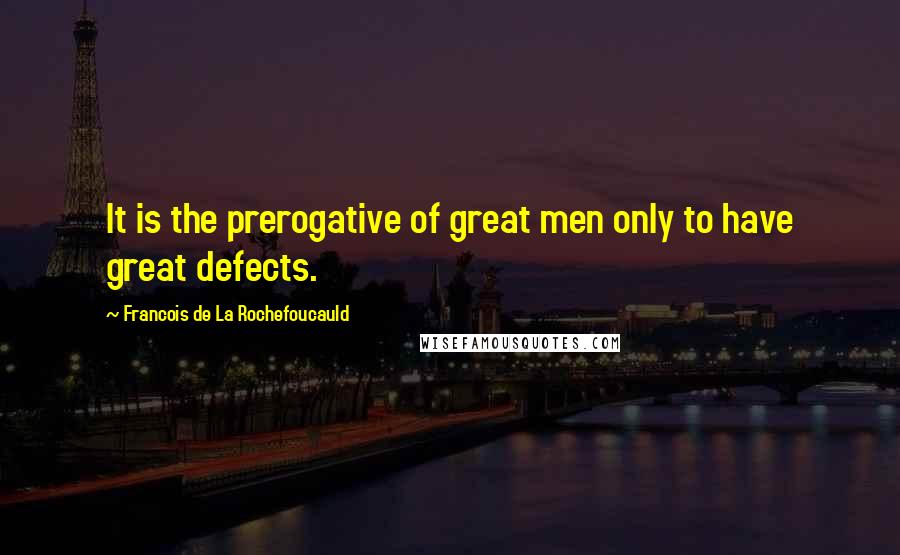 Francois De La Rochefoucauld Quotes: It is the prerogative of great men only to have great defects.