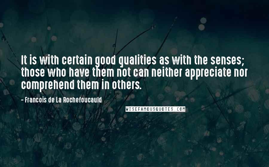 Francois De La Rochefoucauld Quotes: It is with certain good qualities as with the senses; those who have them not can neither appreciate nor comprehend them in others.