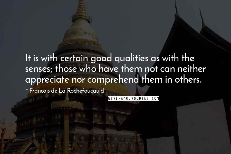 Francois De La Rochefoucauld Quotes: It is with certain good qualities as with the senses; those who have them not can neither appreciate nor comprehend them in others.