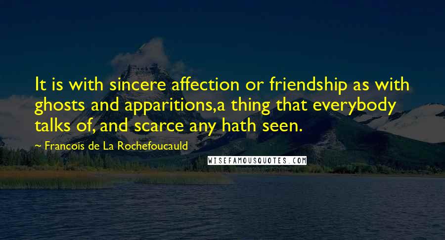 Francois De La Rochefoucauld Quotes: It is with sincere affection or friendship as with ghosts and apparitions,a thing that everybody talks of, and scarce any hath seen.