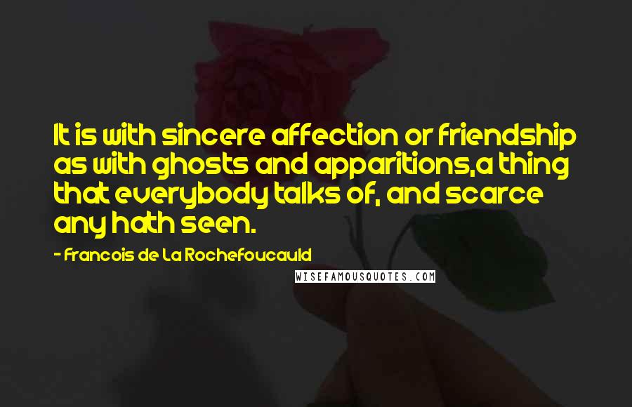 Francois De La Rochefoucauld Quotes: It is with sincere affection or friendship as with ghosts and apparitions,a thing that everybody talks of, and scarce any hath seen.