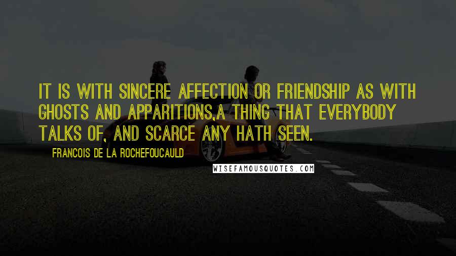 Francois De La Rochefoucauld Quotes: It is with sincere affection or friendship as with ghosts and apparitions,a thing that everybody talks of, and scarce any hath seen.