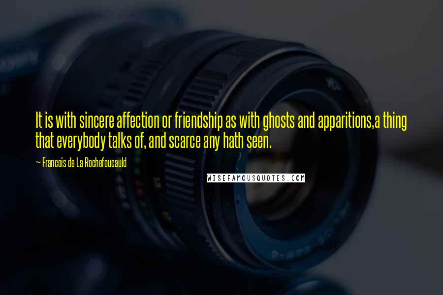 Francois De La Rochefoucauld Quotes: It is with sincere affection or friendship as with ghosts and apparitions,a thing that everybody talks of, and scarce any hath seen.