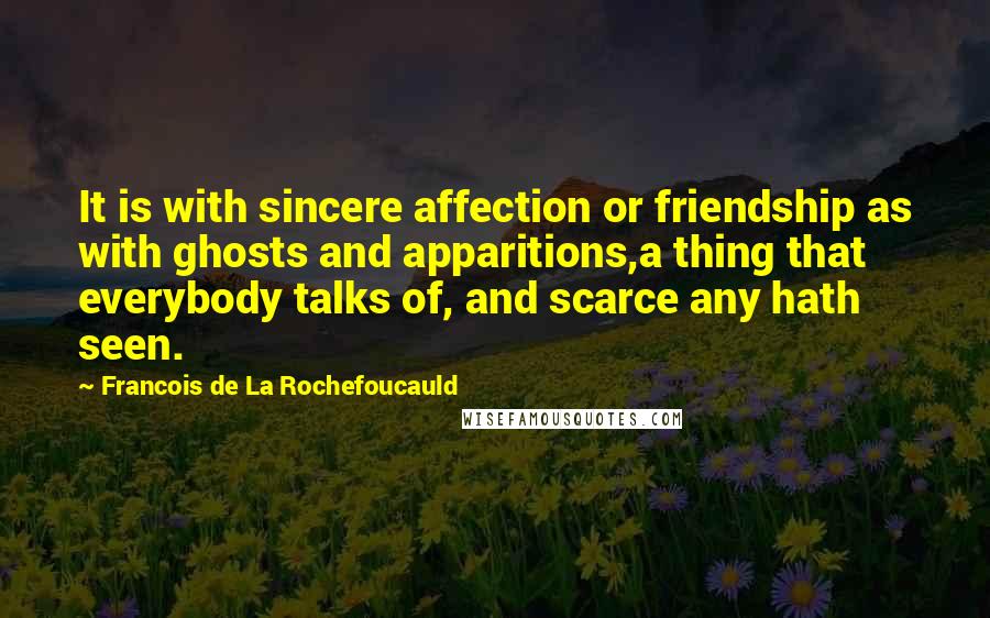 Francois De La Rochefoucauld Quotes: It is with sincere affection or friendship as with ghosts and apparitions,a thing that everybody talks of, and scarce any hath seen.