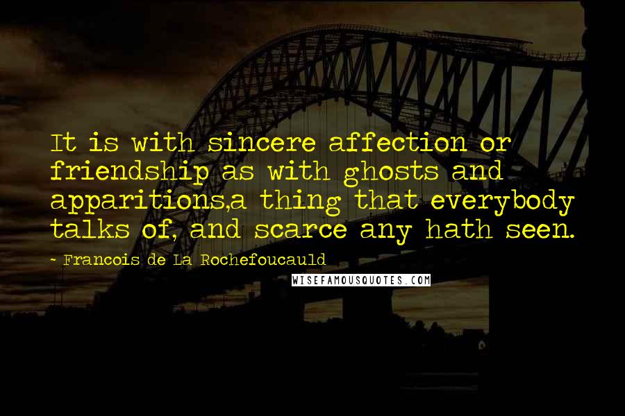 Francois De La Rochefoucauld Quotes: It is with sincere affection or friendship as with ghosts and apparitions,a thing that everybody talks of, and scarce any hath seen.