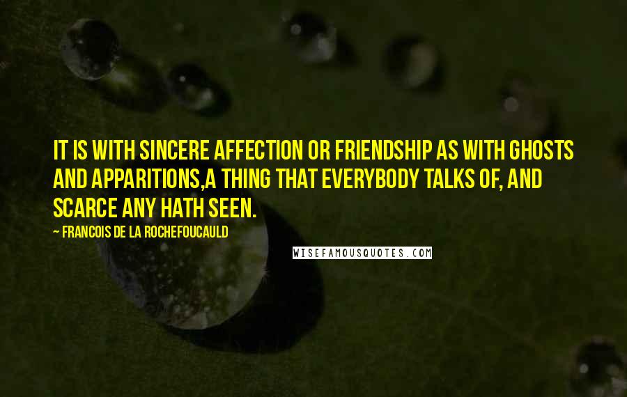 Francois De La Rochefoucauld Quotes: It is with sincere affection or friendship as with ghosts and apparitions,a thing that everybody talks of, and scarce any hath seen.