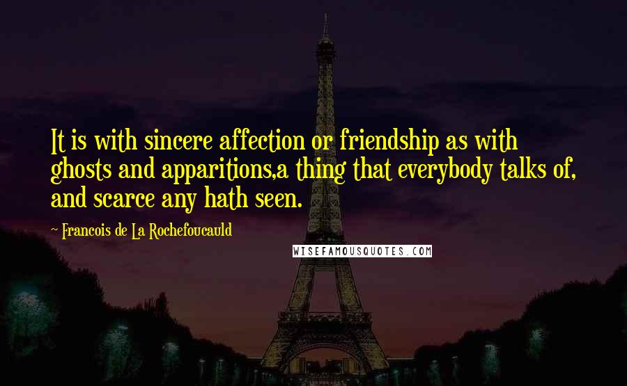 Francois De La Rochefoucauld Quotes: It is with sincere affection or friendship as with ghosts and apparitions,a thing that everybody talks of, and scarce any hath seen.