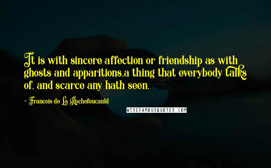 Francois De La Rochefoucauld Quotes: It is with sincere affection or friendship as with ghosts and apparitions,a thing that everybody talks of, and scarce any hath seen.