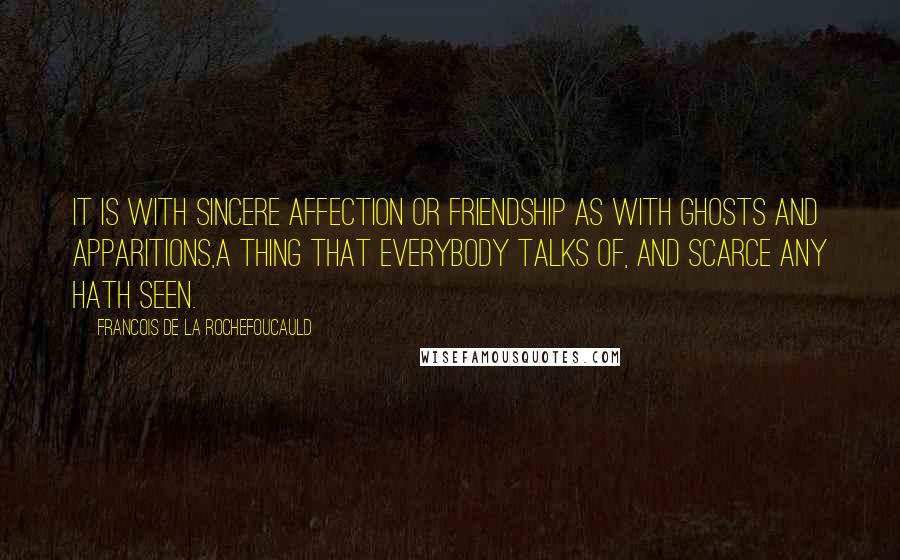 Francois De La Rochefoucauld Quotes: It is with sincere affection or friendship as with ghosts and apparitions,a thing that everybody talks of, and scarce any hath seen.