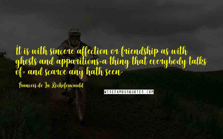 Francois De La Rochefoucauld Quotes: It is with sincere affection or friendship as with ghosts and apparitions,a thing that everybody talks of, and scarce any hath seen.