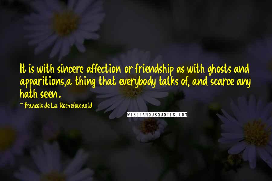 Francois De La Rochefoucauld Quotes: It is with sincere affection or friendship as with ghosts and apparitions,a thing that everybody talks of, and scarce any hath seen.