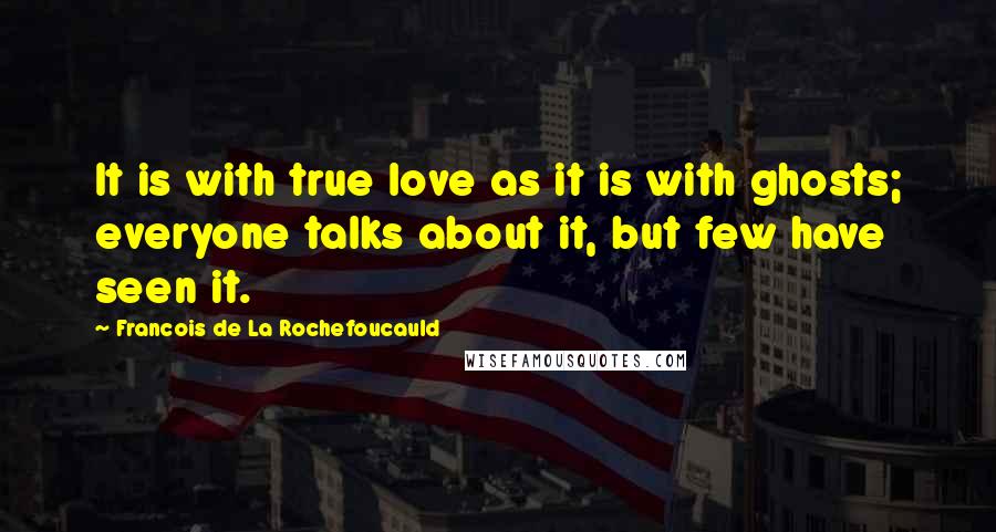 Francois De La Rochefoucauld Quotes: It is with true love as it is with ghosts; everyone talks about it, but few have seen it.