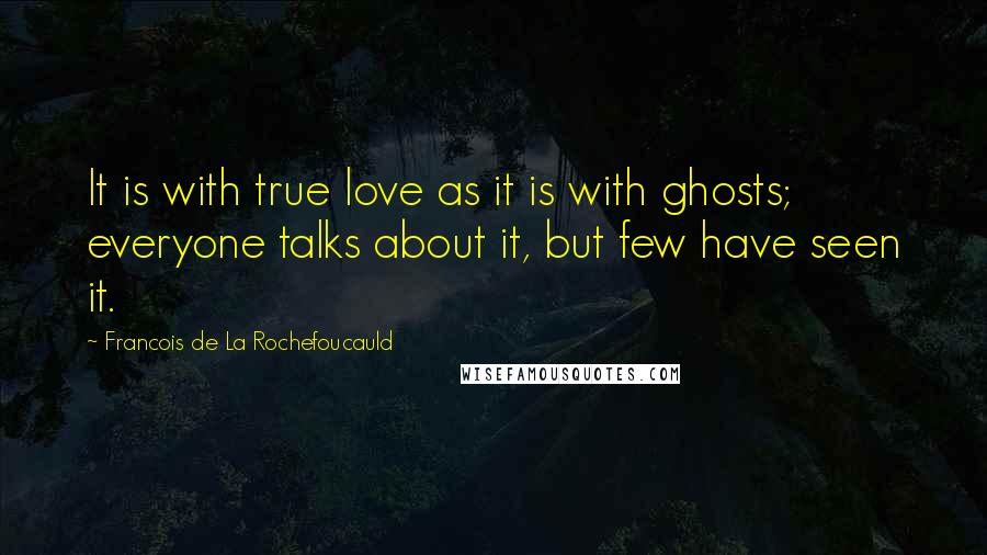 Francois De La Rochefoucauld Quotes: It is with true love as it is with ghosts; everyone talks about it, but few have seen it.