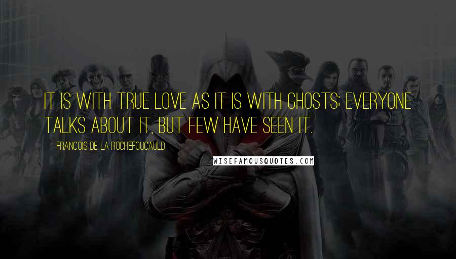 Francois De La Rochefoucauld Quotes: It is with true love as it is with ghosts; everyone talks about it, but few have seen it.