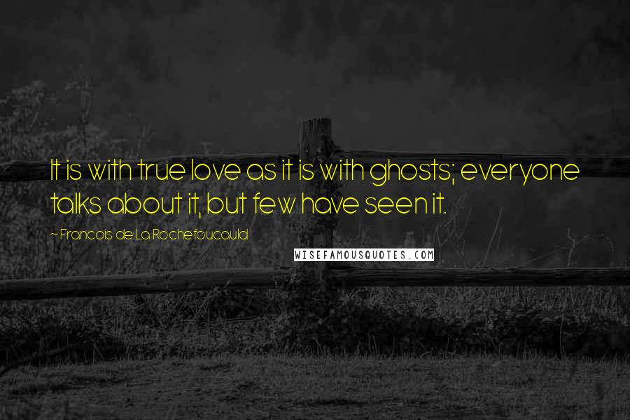 Francois De La Rochefoucauld Quotes: It is with true love as it is with ghosts; everyone talks about it, but few have seen it.