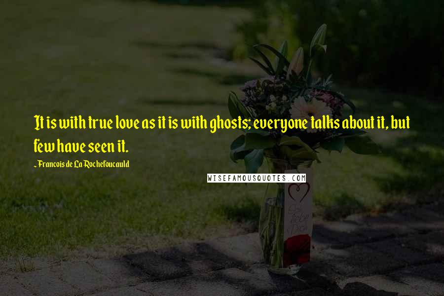 Francois De La Rochefoucauld Quotes: It is with true love as it is with ghosts; everyone talks about it, but few have seen it.
