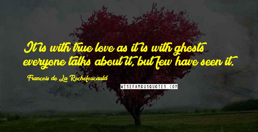 Francois De La Rochefoucauld Quotes: It is with true love as it is with ghosts; everyone talks about it, but few have seen it.