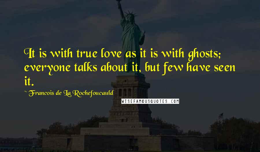 Francois De La Rochefoucauld Quotes: It is with true love as it is with ghosts; everyone talks about it, but few have seen it.