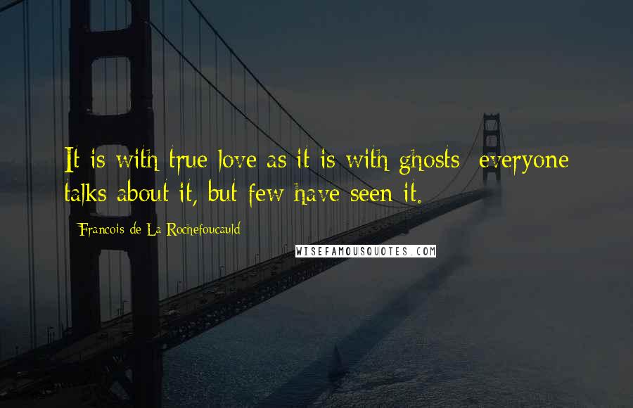 Francois De La Rochefoucauld Quotes: It is with true love as it is with ghosts; everyone talks about it, but few have seen it.