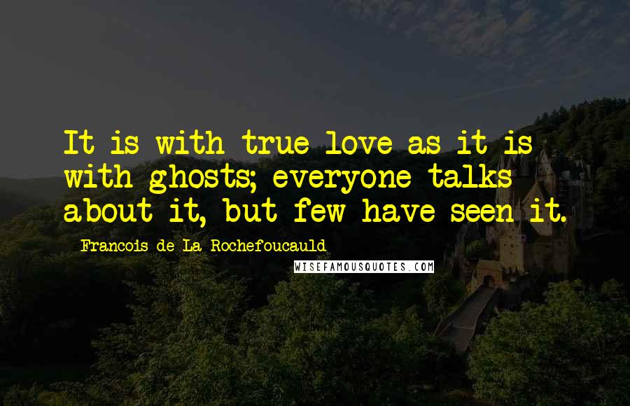 Francois De La Rochefoucauld Quotes: It is with true love as it is with ghosts; everyone talks about it, but few have seen it.