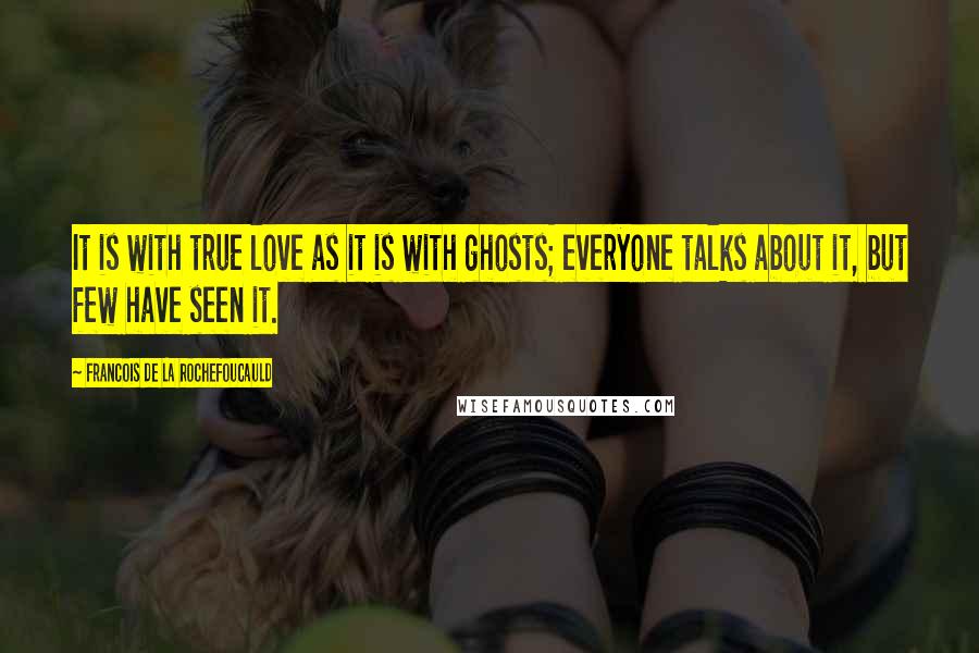 Francois De La Rochefoucauld Quotes: It is with true love as it is with ghosts; everyone talks about it, but few have seen it.