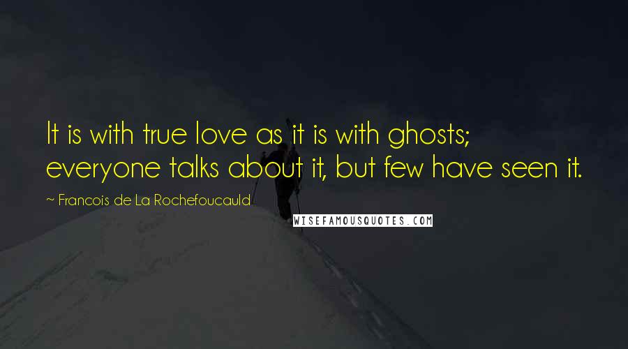 Francois De La Rochefoucauld Quotes: It is with true love as it is with ghosts; everyone talks about it, but few have seen it.