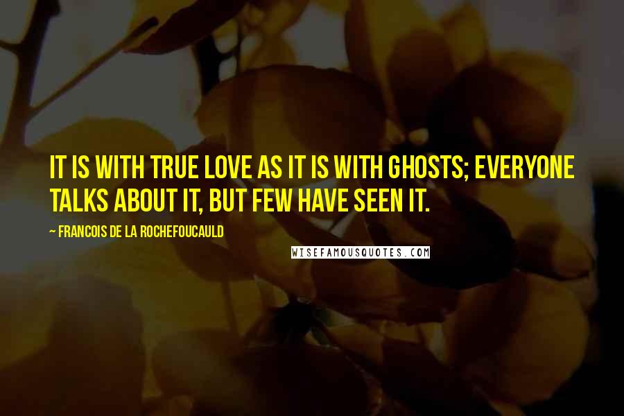 Francois De La Rochefoucauld Quotes: It is with true love as it is with ghosts; everyone talks about it, but few have seen it.