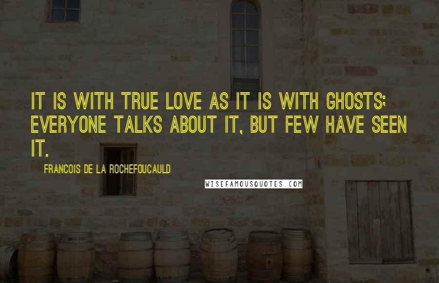 Francois De La Rochefoucauld Quotes: It is with true love as it is with ghosts; everyone talks about it, but few have seen it.