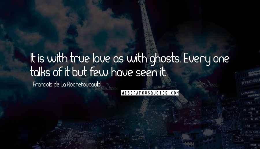 Francois De La Rochefoucauld Quotes: It is with true love as with ghosts. Every one talks of it but few have seen it.