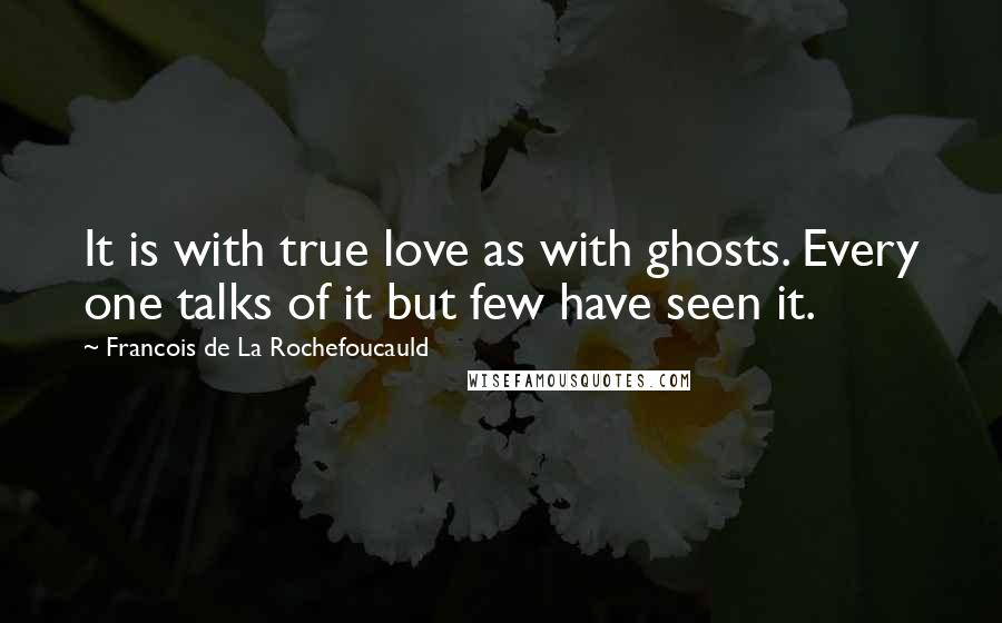 Francois De La Rochefoucauld Quotes: It is with true love as with ghosts. Every one talks of it but few have seen it.