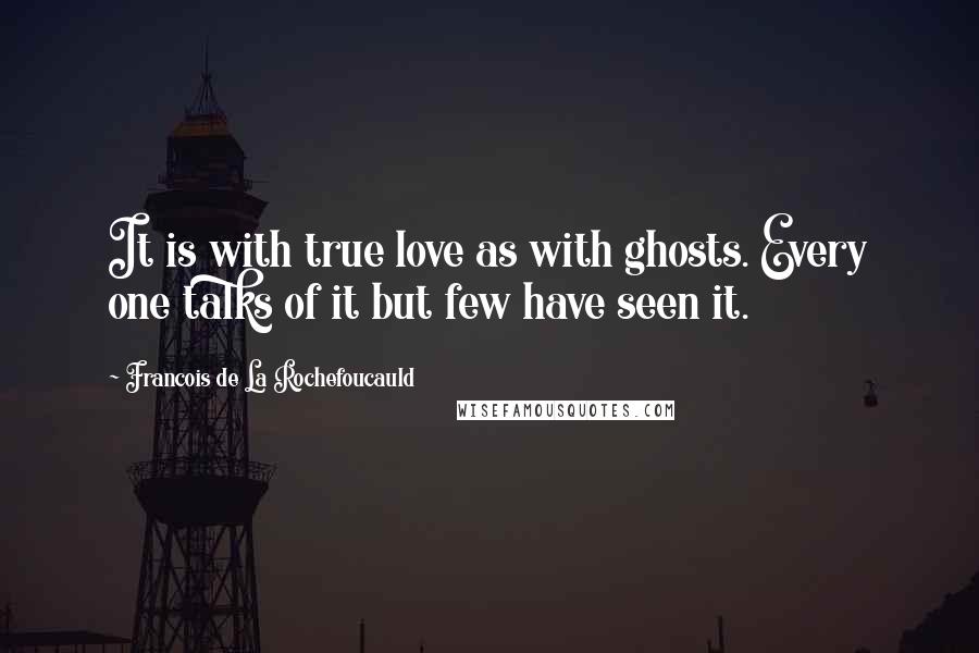 Francois De La Rochefoucauld Quotes: It is with true love as with ghosts. Every one talks of it but few have seen it.