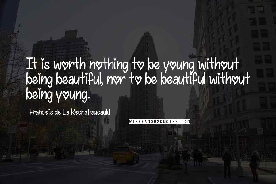 Francois De La Rochefoucauld Quotes: It is worth nothing to be young without being beautiful, nor to be beautiful without being young.