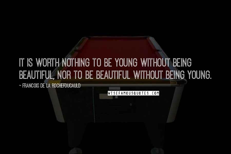 Francois De La Rochefoucauld Quotes: It is worth nothing to be young without being beautiful, nor to be beautiful without being young.