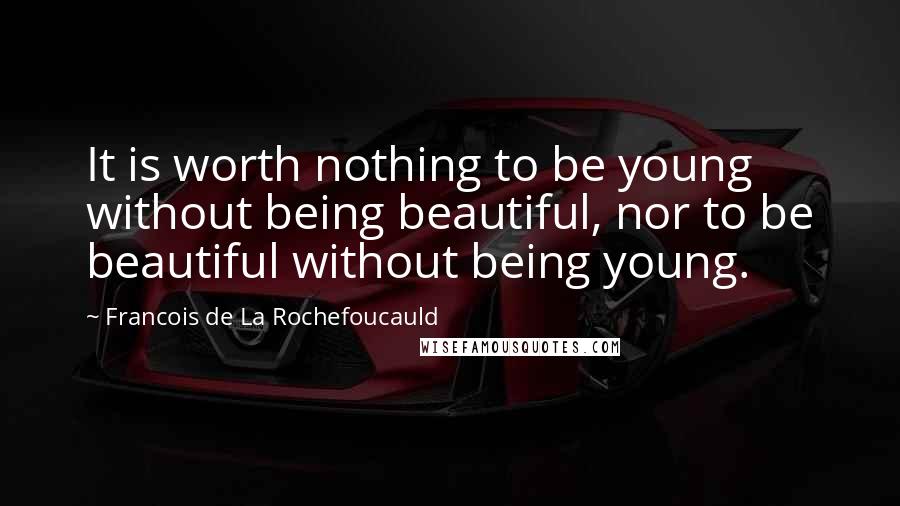 Francois De La Rochefoucauld Quotes: It is worth nothing to be young without being beautiful, nor to be beautiful without being young.