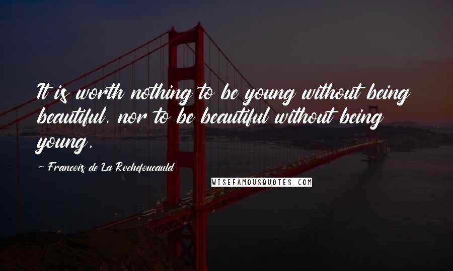 Francois De La Rochefoucauld Quotes: It is worth nothing to be young without being beautiful, nor to be beautiful without being young.