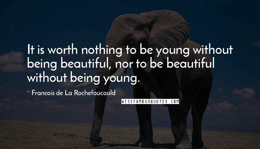 Francois De La Rochefoucauld Quotes: It is worth nothing to be young without being beautiful, nor to be beautiful without being young.