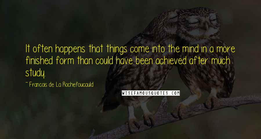 Francois De La Rochefoucauld Quotes: It often happens that things come into the mind in a more finished form than could have been achieved after much study.